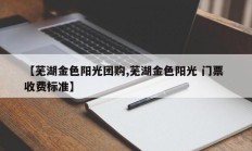 【芜湖金色阳光团购,芜湖金色阳光 门票 收费标准】