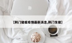 【荆门猪瘟疫情最新消息,荆门生猪】