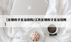 【无锡和子足浴团购/江苏无锡和子足浴招聘】