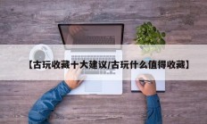 【古玩收藏十大建议/古玩什么值得收藏】