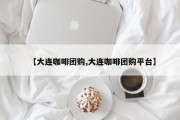 【大连咖啡团购,大连咖啡团购平台】