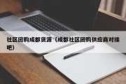 社区团购成都货源（成都社区团购供应商对接吧）