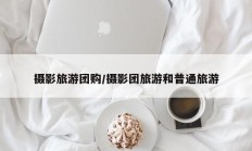 摄影旅游团购/摄影团旅游和普通旅游