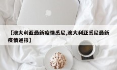 【澳大利亚最新疫情悉尼,澳大利亚悉尼最新疫情通报】
