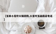 【玉田小龙坎火锅团购,小龙坎玉函路店电话】
