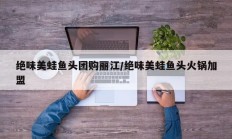 绝味美蛙鱼头团购丽江/绝味美蛙鱼头火锅加盟