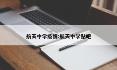 航天中学疫情：航天中学贴吧