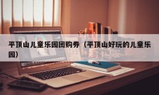 平顶山儿童乐园团购券（平顶山好玩的儿童乐园）