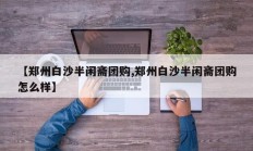 【郑州白沙半闲斋团购,郑州白沙半闲斋团购怎么样】