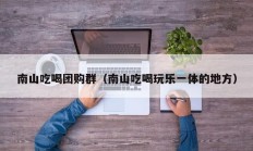 南山吃喝团购群（南山吃喝玩乐一体的地方）