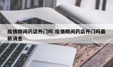 疫情期间药店开门吗：疫情期间药店开门吗最新消息
