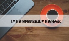 【户县新闻网最新消息/户县新闻头条】