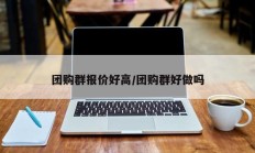团购群报价好高/团购群好做吗