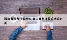 鞍山青瓦台汗蒸团购/青山瓦台汗蒸馆闭馆时间