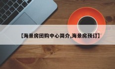 【海景房团购中心简介,海景房预订】