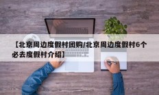 【北京周边度假村团购/北京周边度假村6个必去度假村介绍】