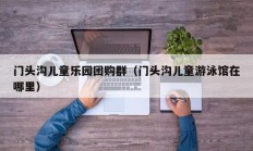 门头沟儿童乐园团购群（门头沟儿童游泳馆在哪里）