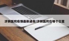 济钢医院疫情最新通报／济钢医院在哪个位置