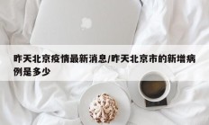 昨天北京疫情最新消息／昨天北京市的新增病例是多少