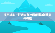 实测辅助“好运来有挂吗(透视)辅助软件教程