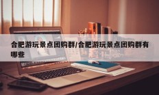 合肥游玩景点团购群/合肥游玩景点团购群有哪些