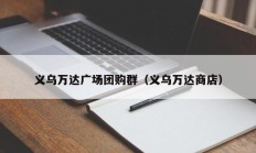 义乌万达广场团购群（义乌万达商店）