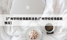 【广州学校疫情最新消息／广州学校疫情最新情况】