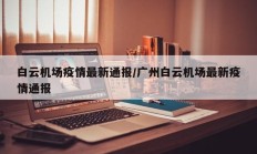 白云机场疫情最新通报／广州白云机场最新疫情通报