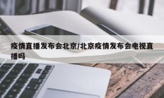 疫情直播发布会北京／北京疫情发布会电视直播吗