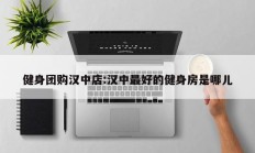 健身团购汉中店:汉中最好的健身房是哪儿