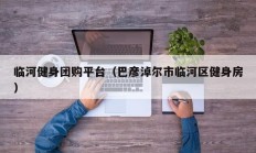 临河健身团购平台（巴彦淖尔市临河区健身房）
