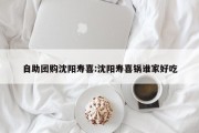 自助团购沈阳寿喜:沈阳寿喜锅谁家好吃
