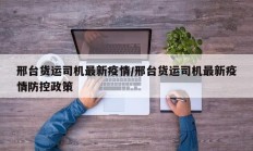 邢台货运司机最新疫情／邢台货运司机最新疫情防控政策