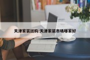 天津家装团购:天津家装市场哪家好