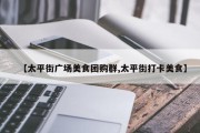 【太平街广场美食团购群,太平街打卡美食】
