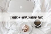 【湘麓汇公馆团购/湘麓国际花园】