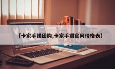 【卡家手镯团购,卡家手镯官网价格表】