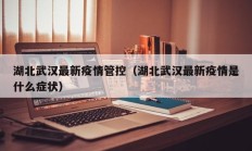 湖北武汉最新疫情管控（湖北武汉最新疫情是什么症状）
