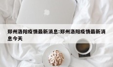 郑州洛阳疫情最新消息：郑州洛阳疫情最新消息今天