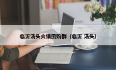 临沂汤头火锅团购群（临沂 汤头）