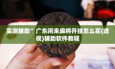 实测辅助”广东闲来麻将开挂怎么买(透视)辅助软件教程
