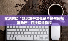 实测辅助“热玩吧拼三张是不是有透视辅助挂”开挂详细教程