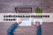 企业做社区团购优势/社区团购的构建对哪些行业有影响?