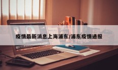 疫情最新消息上海浦东／浦东疫情通报