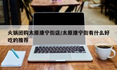 火锅团购太原康宁街店/太原康宁街有什么好吃的推荐