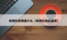 埃博拉疫情是什么（埃博拉疫区国家）