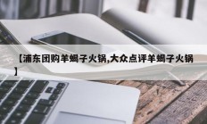 【浦东团购羊蝎子火锅,大众点评羊蝎子火锅】
