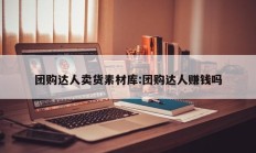团购达人卖货素材库:团购达人赚钱吗