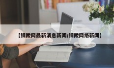 【铜陵网最新消息新闻/铜陵网络新闻】