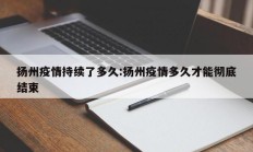 扬州疫情持续了多久：扬州疫情多久才能彻底结束